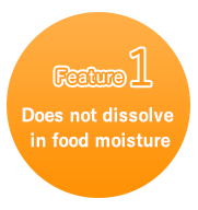 特徴1 Does not dissolve in food moisture