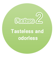特徴2 Tasteless and odorless