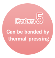 特徴5 Can be bonded by thermal-pressing