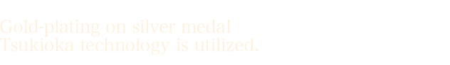 Gold‐plating on silver medal Tsukioka technology is utilized.