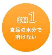 特徴1 食品の水分で溶けない