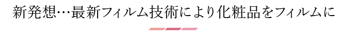 新発想…最新フィルム技術により化粧品をフィルムに