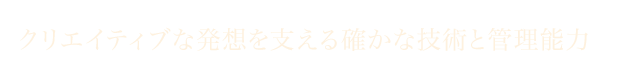 クリエイティブな発想を支える確かな技術と管理能力