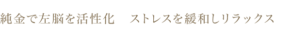 純金で左脳を活性化　ストレスを緩和しリラックス