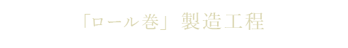 「ロール巻」 製造工程。