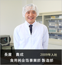 長屋　貴成 食用純金箔事業部 製造部 製造課2009年入社