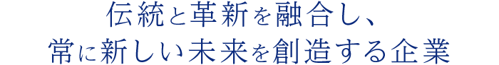 伝統と革新を融合し、常に新しい未来を創造する企業